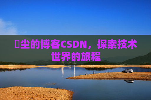 玦尘的博客CSDN，探索技术世界的旅程